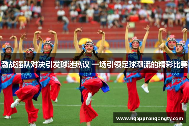 激战强队对决引发球迷热议 一场引领足球潮流的精彩比赛