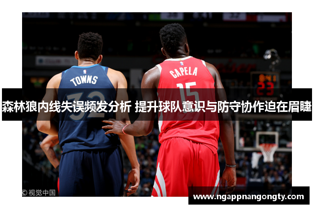 森林狼内线失误频发分析 提升球队意识与防守协作迫在眉睫