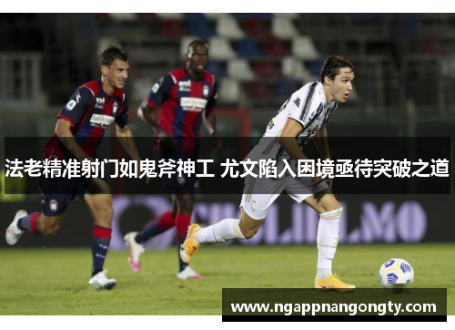 法老精准射门如鬼斧神工 尤文陷入困境亟待突破之道