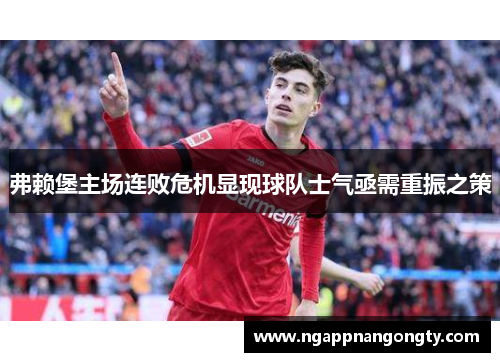 弗赖堡主场连败危机显现球队士气亟需重振之策