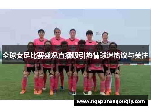 全球女足比赛盛况直播吸引热情球迷热议与关注