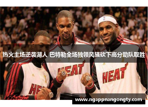 热火主场逆袭湖人 巴特勒全场独领风骚砍下高分助队取胜