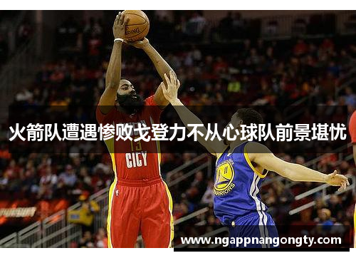 火箭队遭遇惨败戈登力不从心球队前景堪忧