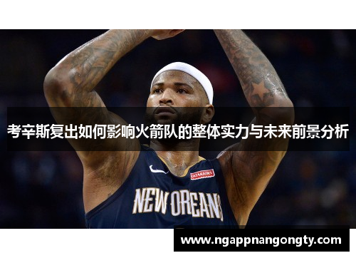 考辛斯复出如何影响火箭队的整体实力与未来前景分析