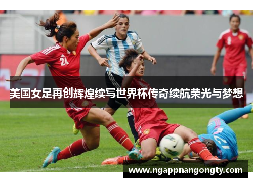 美国女足再创辉煌续写世界杯传奇续航荣光与梦想