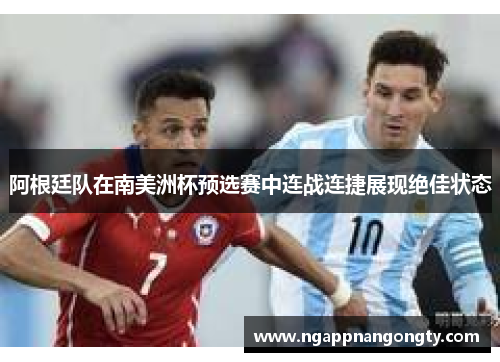阿根廷队在南美洲杯预选赛中连战连捷展现绝佳状态