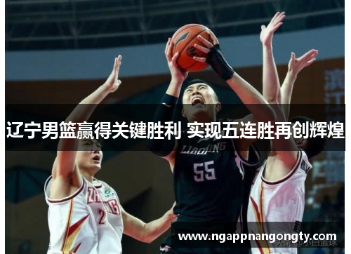 辽宁男篮赢得关键胜利 实现五连胜再创辉煌