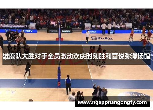 雄鹿队大胜对手全员激动欢庆时刻胜利喜悦弥漫场馆