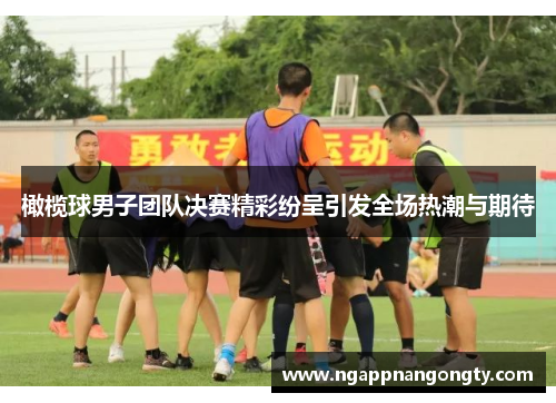 橄榄球男子团队决赛精彩纷呈引发全场热潮与期待