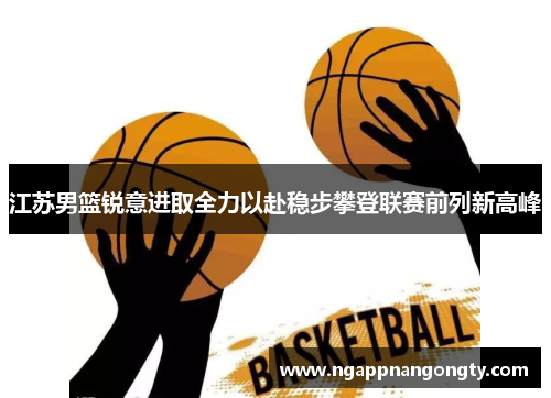 江苏男篮锐意进取全力以赴稳步攀登联赛前列新高峰