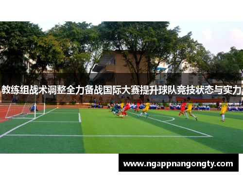 教练组战术调整全力备战国际大赛提升球队竞技状态与实力