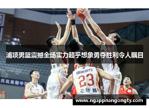 浦项男篮震撼全场实力超乎想象勇夺胜利令人瞩目