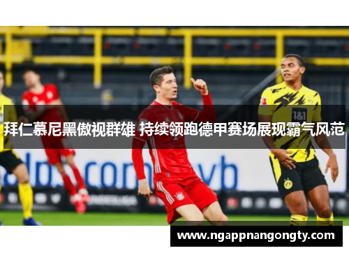 拜仁慕尼黑傲视群雄 持续领跑德甲赛场展现霸气风范