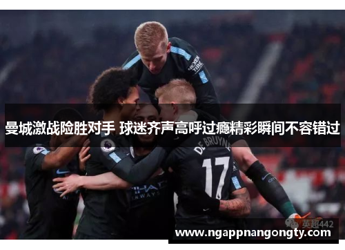 曼城激战险胜对手 球迷齐声高呼过瘾精彩瞬间不容错过
