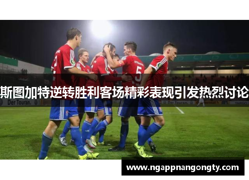斯图加特逆转胜利客场精彩表现引发热烈讨论