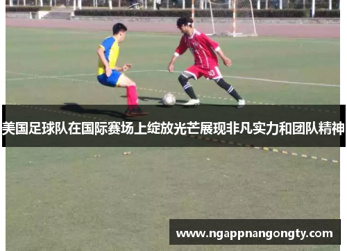 美国足球队在国际赛场上绽放光芒展现非凡实力和团队精神