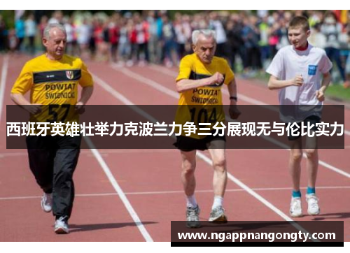 西班牙英雄壮举力克波兰力争三分展现无与伦比实力
