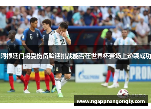 阿根廷门将受伤备胎迎挑战能否在世界杯赛场上逆袭成功