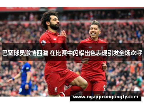 巴塞球员激情四溢 在比赛中闪耀出色表现引发全场欢呼