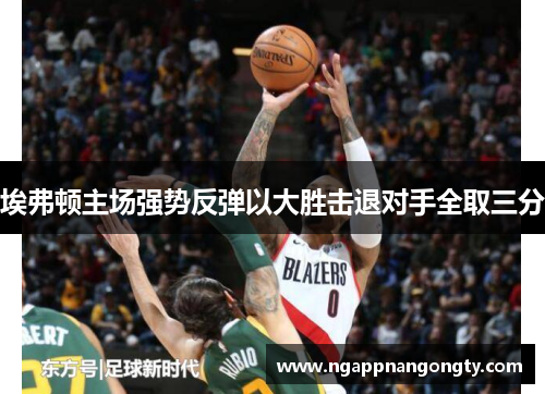 埃弗顿主场强势反弹以大胜击退对手全取三分