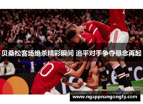 贝桑松客场绝杀精彩瞬间 追平对手争夺悬念再起