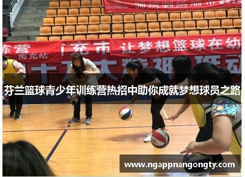 芬兰篮球青少年训练营热招中助你成就梦想球员之路