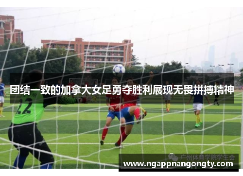团结一致的加拿大女足勇夺胜利展现无畏拼搏精神