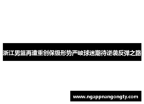 浙江男篮再遭重创保级形势严峻球迷期待逆袭反弹之路