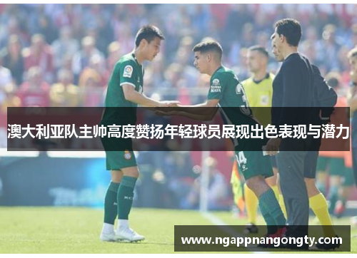 澳大利亚队主帅高度赞扬年轻球员展现出色表现与潜力