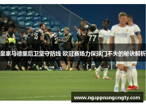 皇家马德里后卫坚守防线 欧冠赛场力保球门不失的秘诀解析