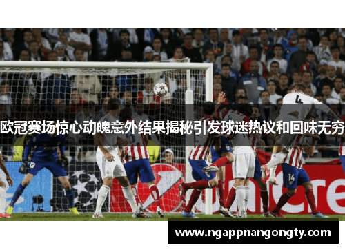 欧冠赛场惊心动魄意外结果揭秘引发球迷热议和回味无穷