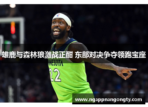 雄鹿与森林狼激战正酣 东部对决争夺领跑宝座