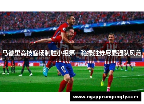 马德里竞技客场制胜小组第一稳操胜券尽显强队风范