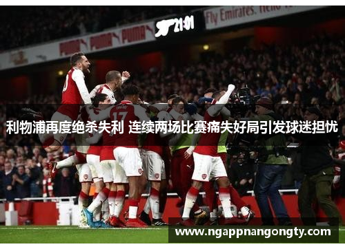利物浦再度绝杀失利 连续两场比赛痛失好局引发球迷担忧