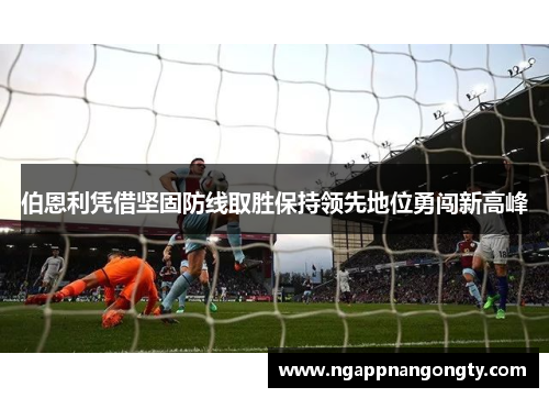 伯恩利凭借坚固防线取胜保持领先地位勇闯新高峰
