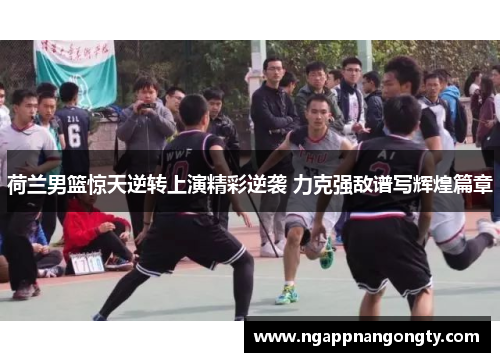 荷兰男篮惊天逆转上演精彩逆袭 力克强敌谱写辉煌篇章
