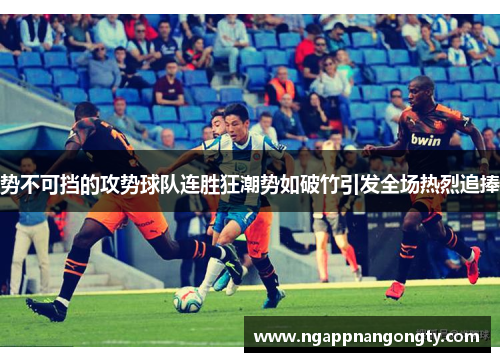 势不可挡的攻势球队连胜狂潮势如破竹引发全场热烈追捧