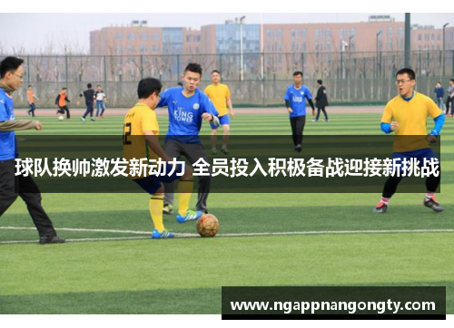 球队换帅激发新动力 全员投入积极备战迎接新挑战