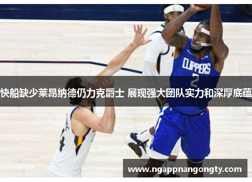 快船缺少莱昂纳德仍力克爵士 展现强大团队实力和深厚底蕴