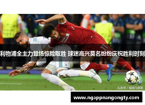 利物浦全主力登场惊险取胜 球迷高兴莫名纷纷庆祝胜利时刻