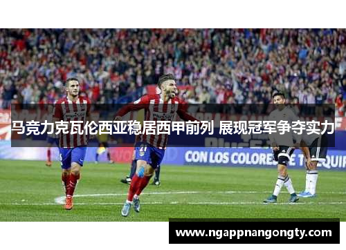 马竞力克瓦伦西亚稳居西甲前列 展现冠军争夺实力