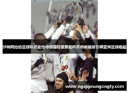 沙特阿拉伯足球队历史性夺得国际重要奖杯开启新篇章引领亚洲足球崛起