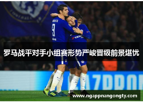 罗马战平对手小组赛形势严峻晋级前景堪忧