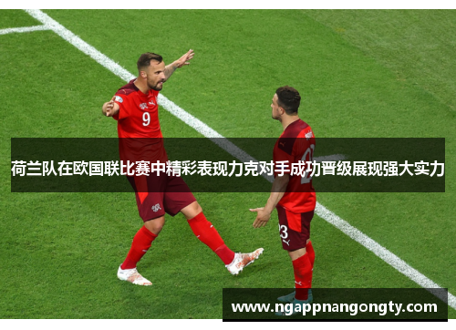 荷兰队在欧国联比赛中精彩表现力克对手成功晋级展现强大实力