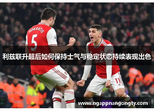 利兹联升超后如何保持士气与稳定状态持续表现出色