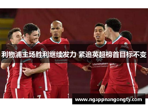 利物浦主场胜利继续发力 紧追英超榜首目标不变