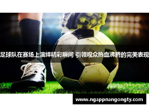 足球队在赛场上演绎精彩瞬间 引领观众热血沸腾的完美表现