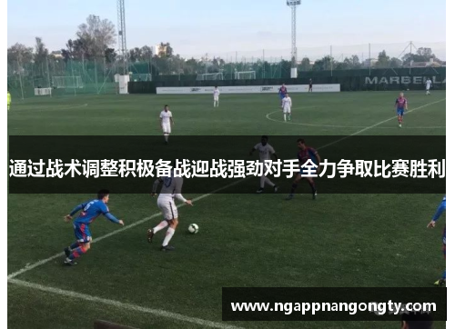 通过战术调整积极备战迎战强劲对手全力争取比赛胜利