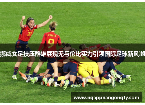 挪威女足技压群雄展现无与伦比实力引领国际足球新风潮