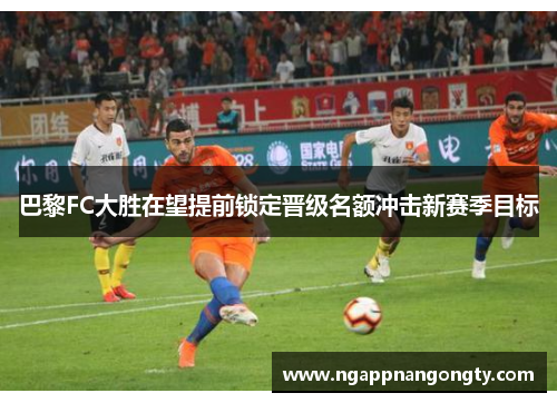 巴黎FC大胜在望提前锁定晋级名额冲击新赛季目标